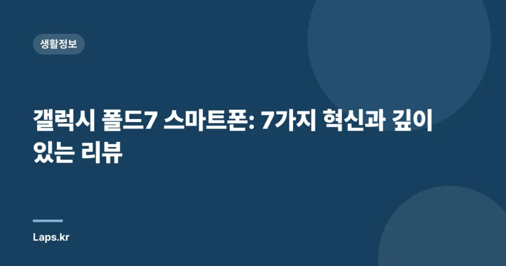 갤럭시 폴드7 스마트폰: 7가지 혁신과 깊이 있는 리뷰