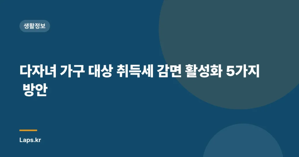 다자녀 가구 대상 취득세 감면 활성화 5가지 방안