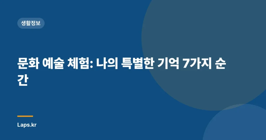 문화 예술 체험: 나의 특별한 기억 7가지 순간