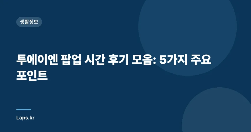 투에이엔 팝업 시간 후기 모음: 5가지 주요 포인트
