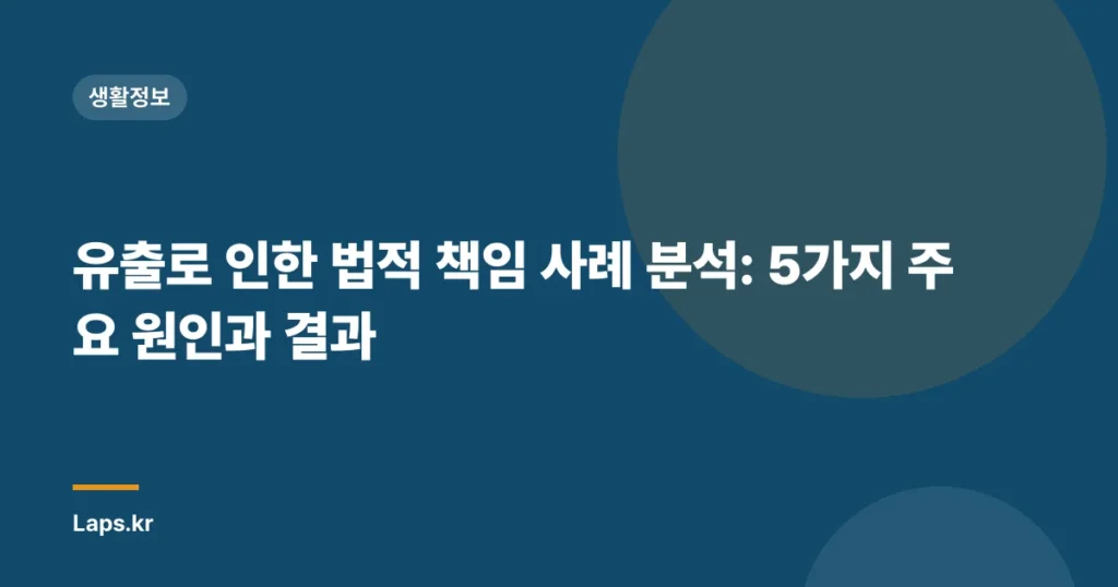 유출로 인한 법적 책임 사례 분석: 5가지 주요 원인과 결과