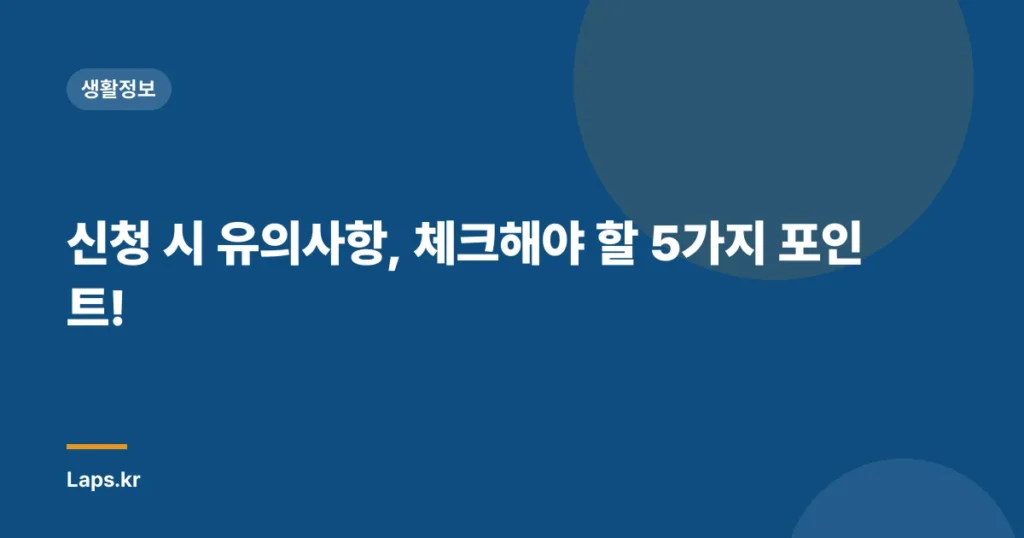 신청 시 유의사항, 체크해야 할 5가지 포인트!