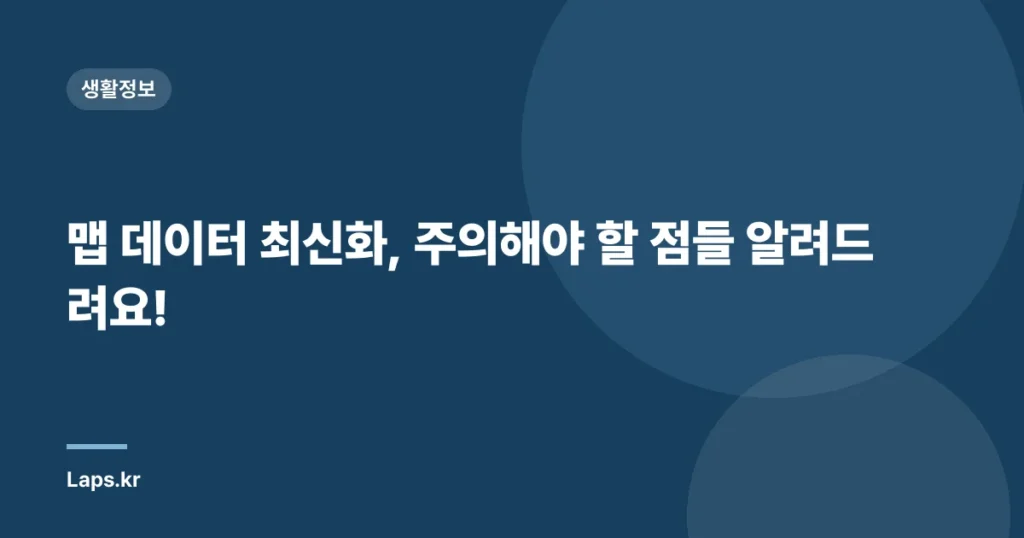 맵 데이터 최신화, 주의해야 할 점들 알려드려요!