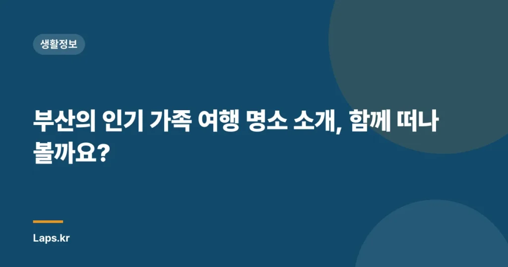 부산의 인기 가족 여행 명소 소개, 함께 떠나볼까요?