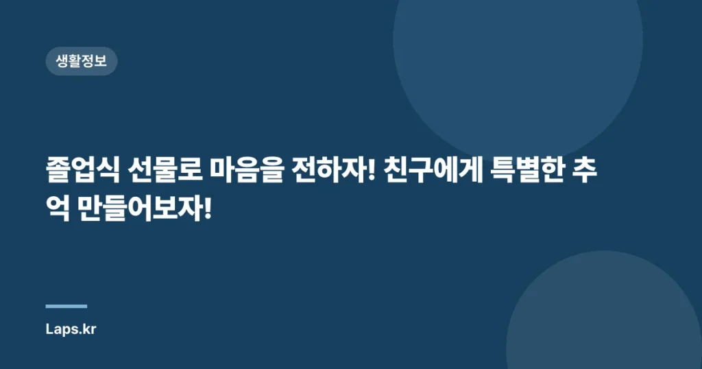 졸업식 선물로 마음을 전하자! 친구에게 특별한 추억 만들어보자!