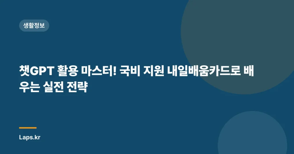 챗GPT 활용 마스터! 국비 지원 내일배움카드로 배우는 실전 전략