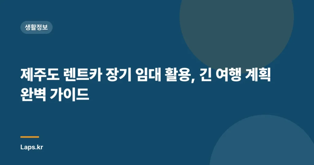 제주도 렌트카 장기 임대 활용, 긴 여행 계획 완벽 가이드