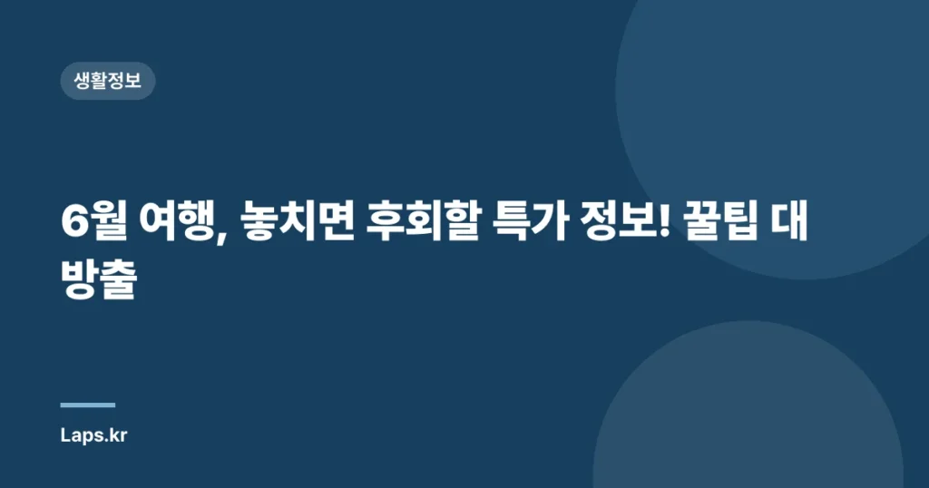 6월 여행, 놓치면 후회할 특가 정보! 꿀팁 대방출