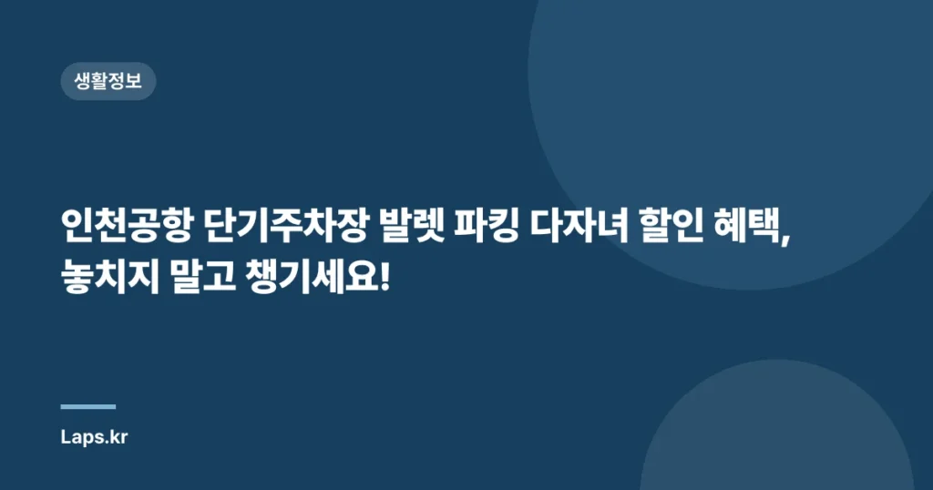 인천공항 단기주차장 발렛 파킹 다자녀 할인 혜택, 놓치지 말고 챙기세요!