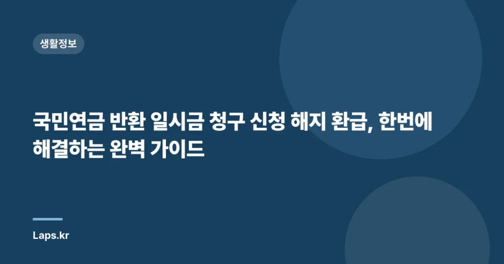 국민연금 반환 일시금 청구 신청 해지 환급, 한번에 해결하는 완벽 가이드