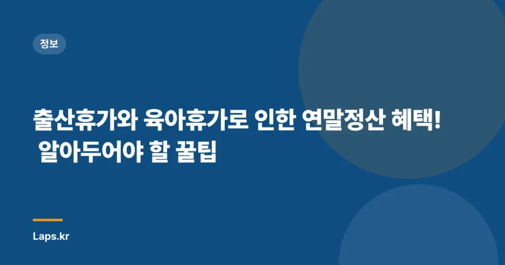 출산휴가와 육아휴가로 인한 연말정산 혜택! 알아두어야 할 꿀팁