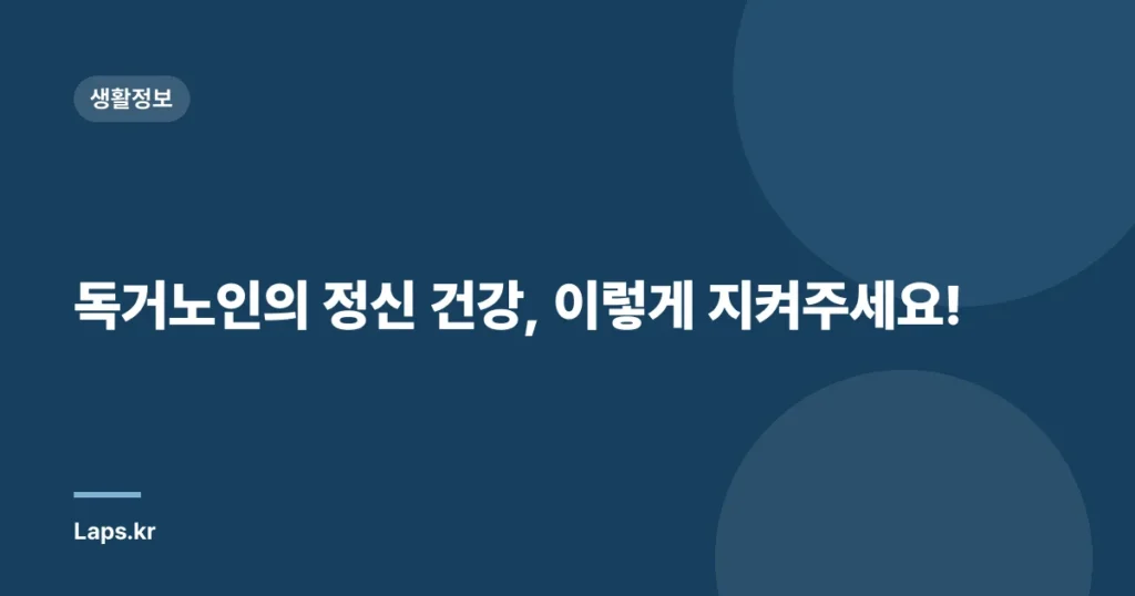 독거노인의 정신 건강, 이렇게 지켜주세요!