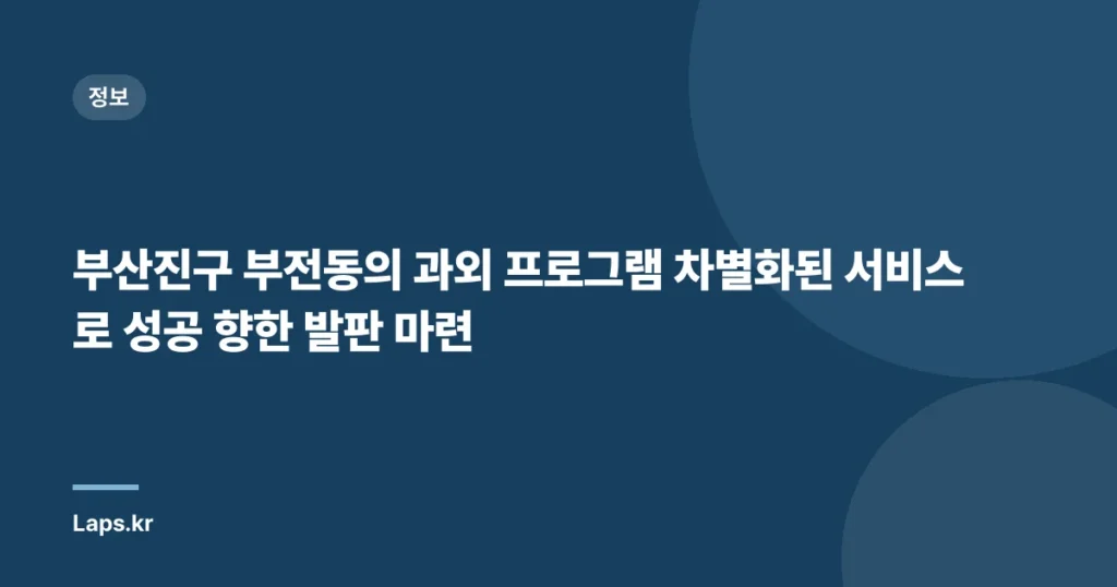 부산진구 부전동의 과외 프로그램 차별화된 서비스로 성공 향한 발판 마련