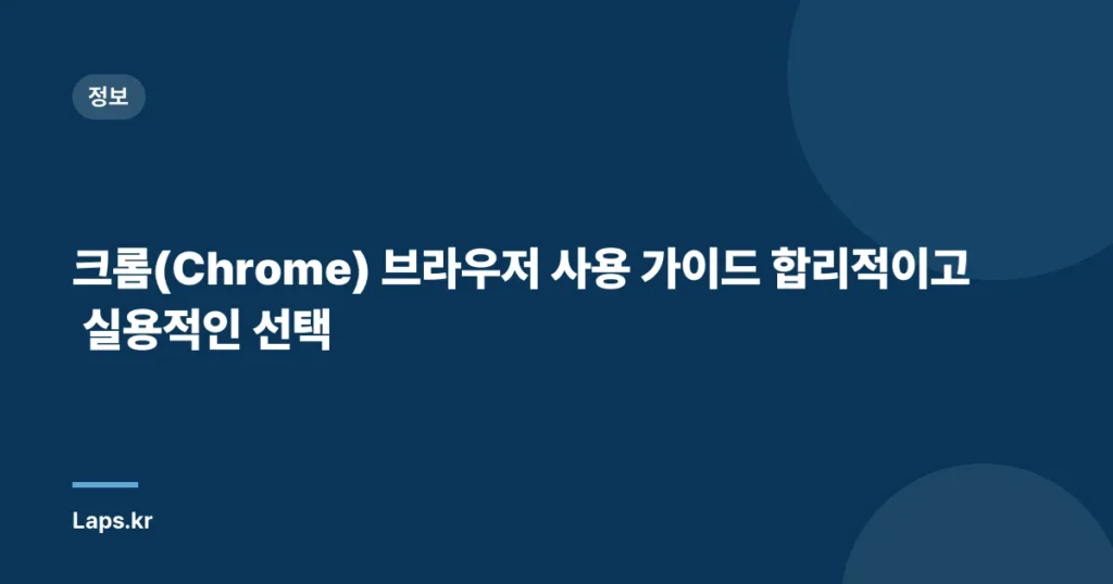크롬(Chrome) 브라우저 사용 가이드 – 합리적이고 실용적인 선택