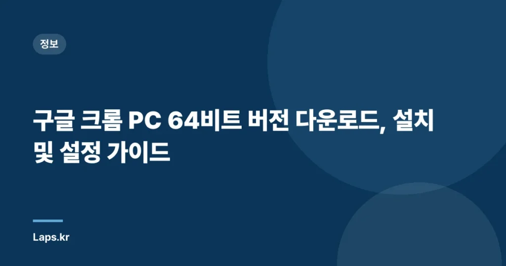 구글 크롬 PC 64비트 버전 다운로드, 설치 및 설정 가이드