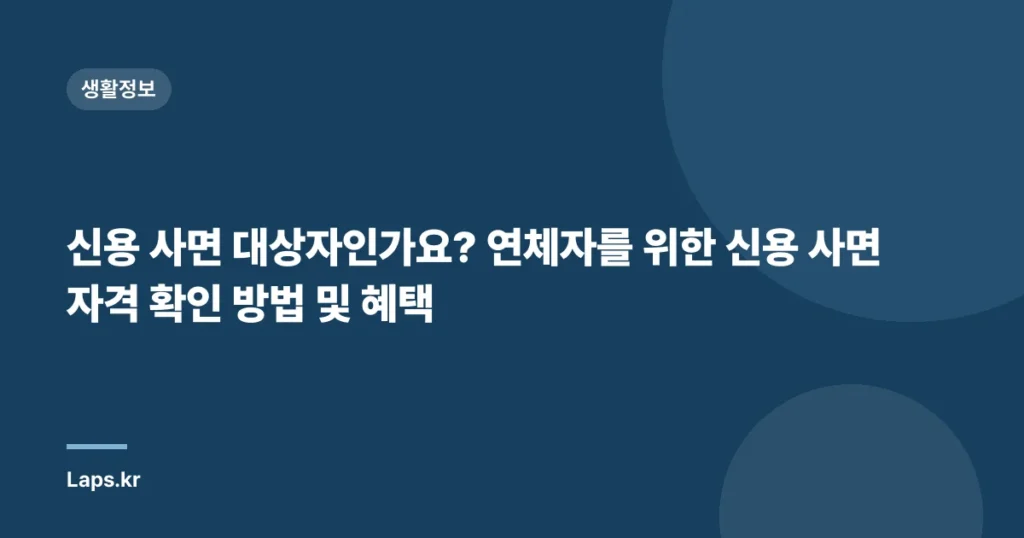 신용 사면 대상자인가요? 연체자를 위한 신용 사면 자격 확인 방법 및 혜택