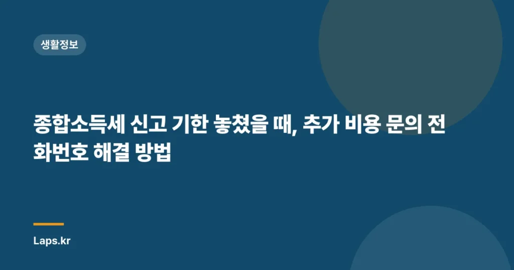 종합소득세 신고 기한 놓쳤을 때, 추가 비용 문의 전화번호 해결 방법