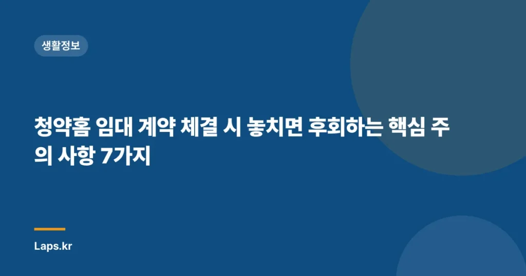 청약홈 임대 계약 체결 시 놓치면 후회하는 핵심 주의 사항 7가지