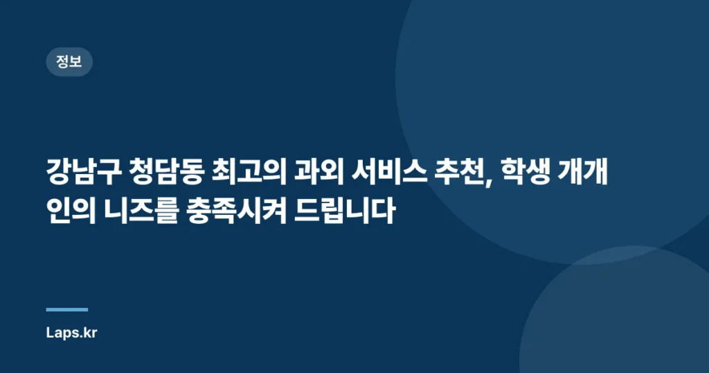 강남구 청담동 최고의 과외 서비스 추천, 학생 개개인의 니즈를 충족시켜 드립니다