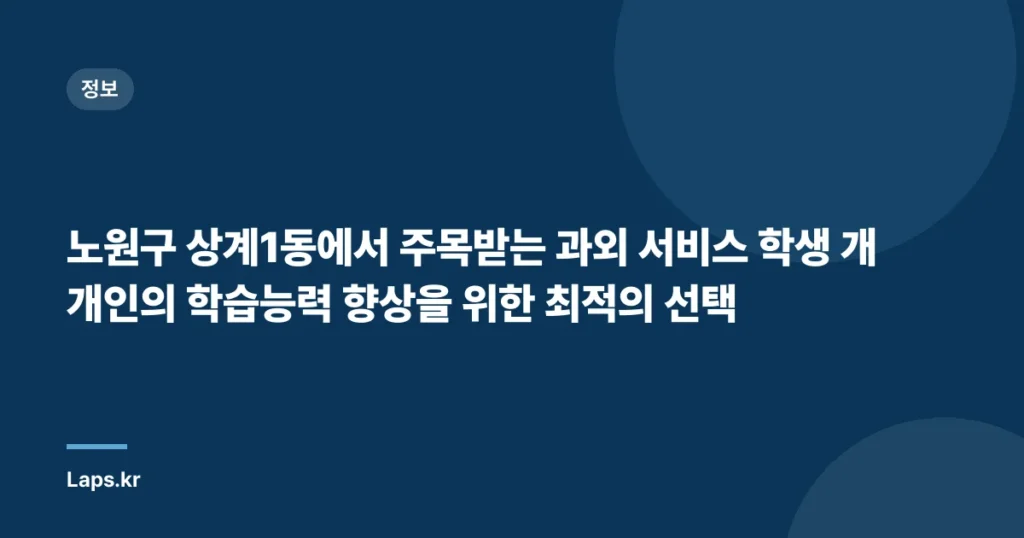 노원구 상계1동에서 주목받는 과외 서비스 학생 개개인의 학습능력 향상을 위한 최적의 선택