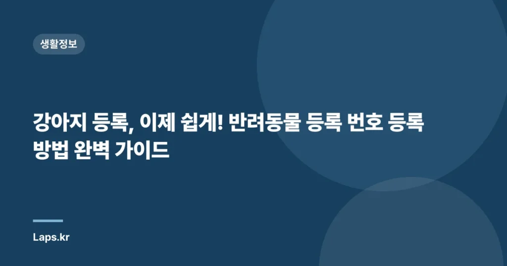 강아지 등록, 이제 쉽게! 반려동물 등록 번호 등록 방법 완벽 가이드