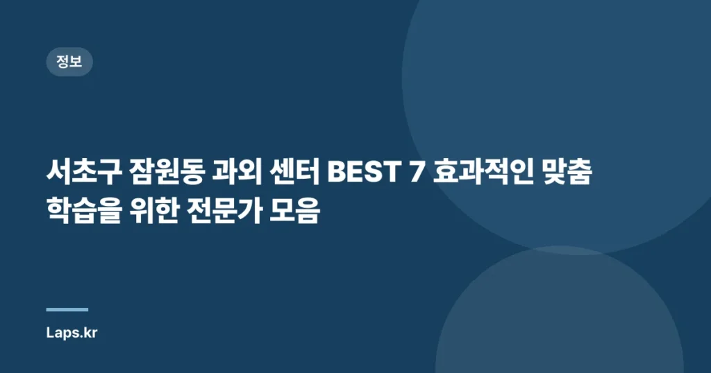 서초구 잠원동 과외 센터 BEST 7 효과적인 맞춤 학습을 위한 전문가 모음