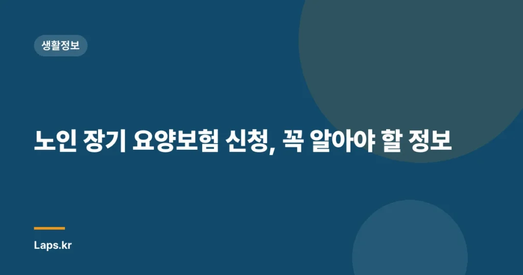 노인 장기 요양보험 신청, 꼭 알아야 할 정보