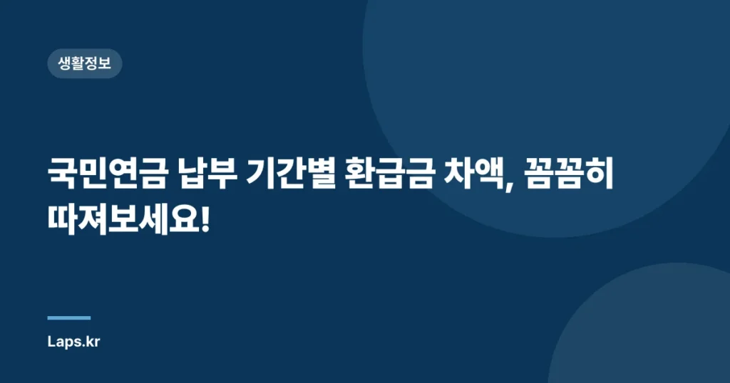 국민연금 납부 기간별 환급금 차액, 꼼꼼히 따져보세요!