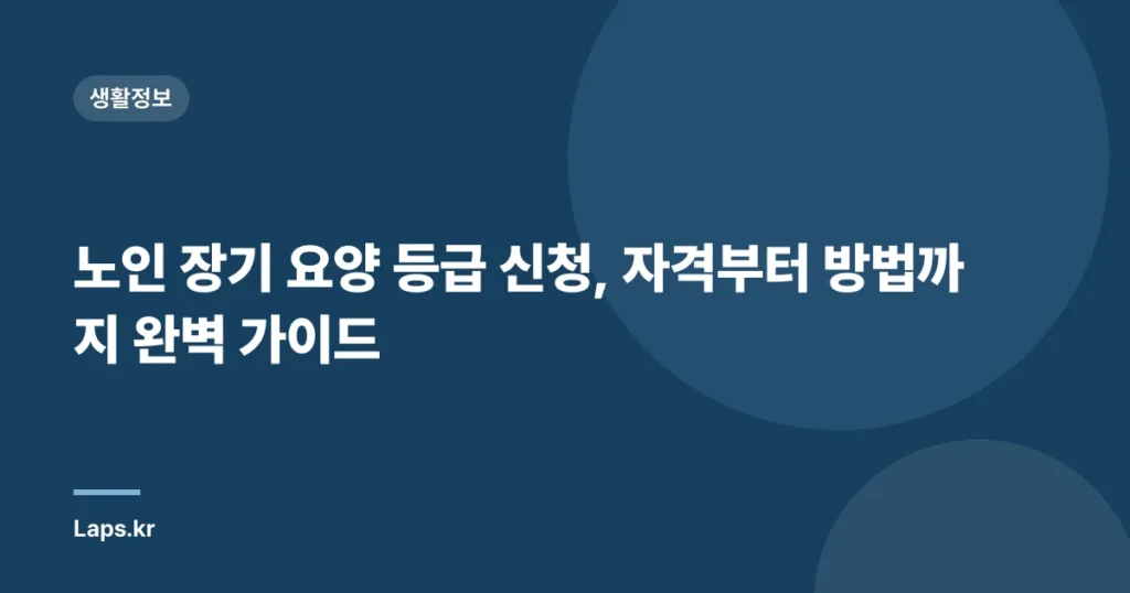 노인 장기 요양 등급 신청, 자격부터 방법까지 완벽 가이드