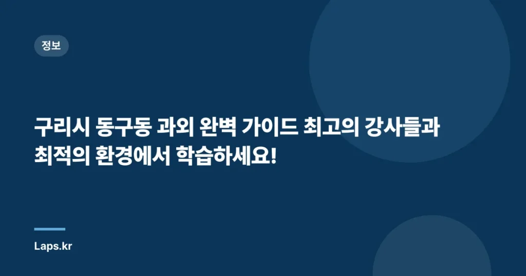 구리시 동구동 과외 완벽 가이드 – 최고의 강사들과 최적의 환경에서 학습하세요!