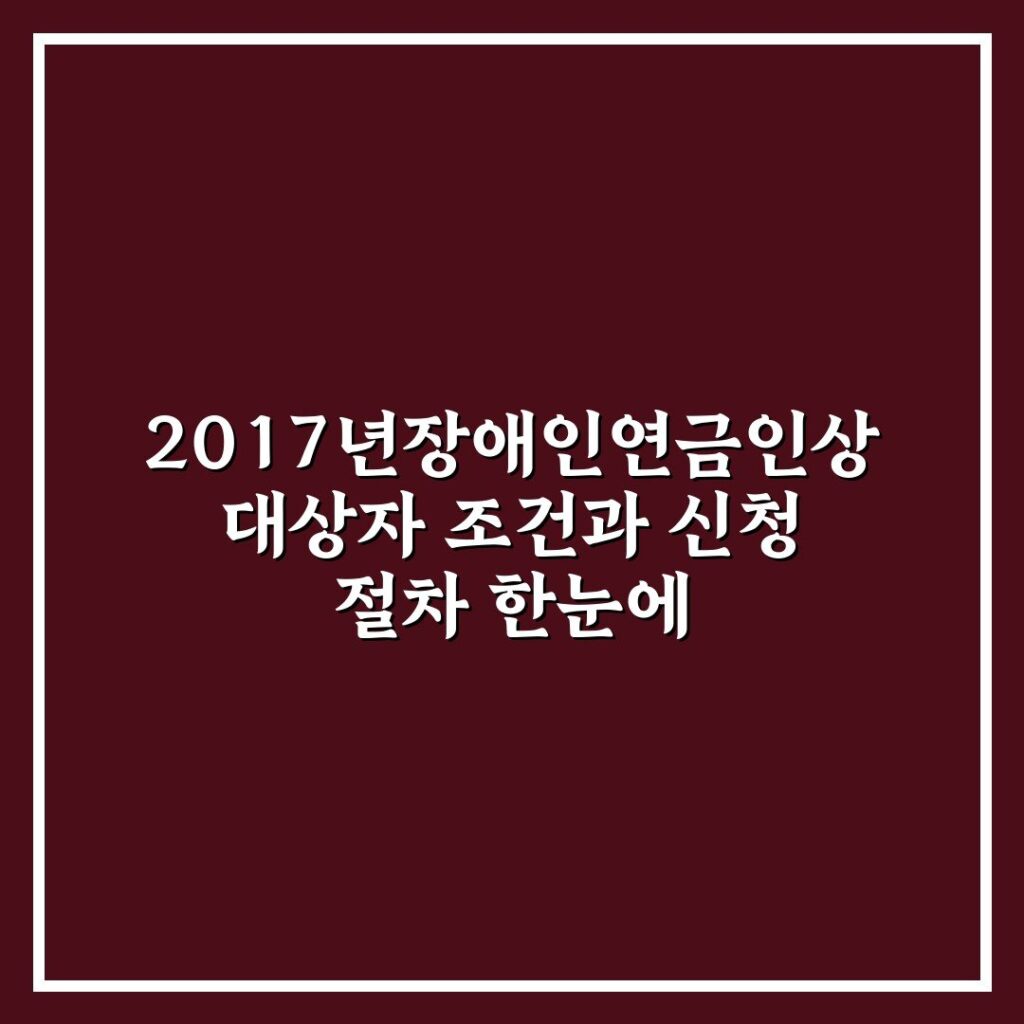 2017년장애인연금인상 대상자 조건과 신청 절차 한눈에